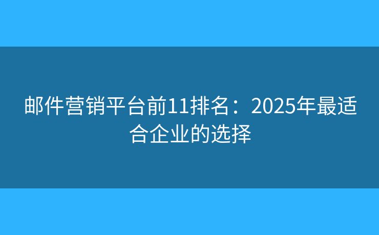 邮件营销平台前11排名:2025年最适合企业的选择 邮件营销平台前11排名:2025年最适合企业的选择