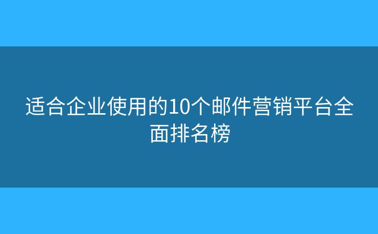 适合企业使用的10个邮件营销平台全面排名榜