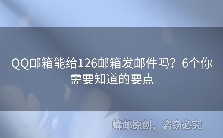 QQ邮箱能给126邮箱发邮件吗？6个你需要知道的要点