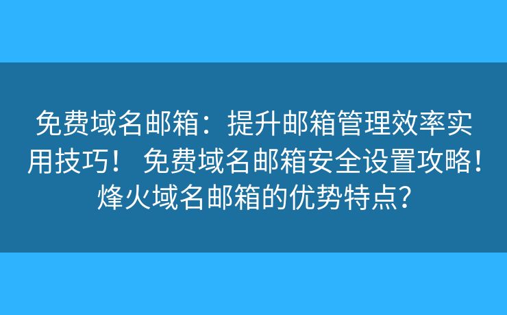 免费域名邮箱:提升邮箱管理效率实用技巧! 免费域名邮箱安全设置攻略!烽火域名邮箱的优势特点? 免费域名邮箱:提升邮箱管理效率实用技巧! 免费域名邮箱安全设置攻略!烽火域名邮箱的优势特点?