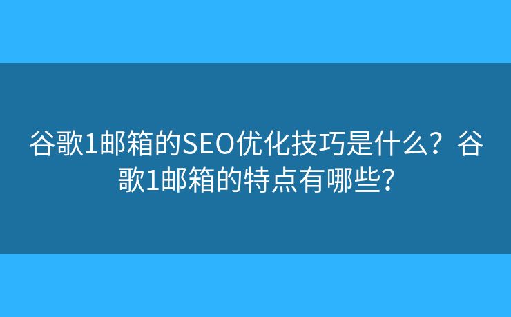 谷歌1邮箱的SEO优化技巧是什么？谷歌1邮箱的特点有哪些？