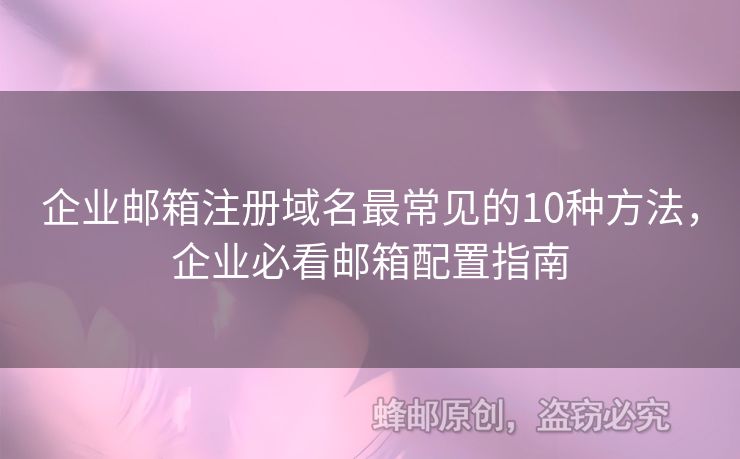 企业邮箱注册域名最常见的10种方法，企业必看邮箱配置指南