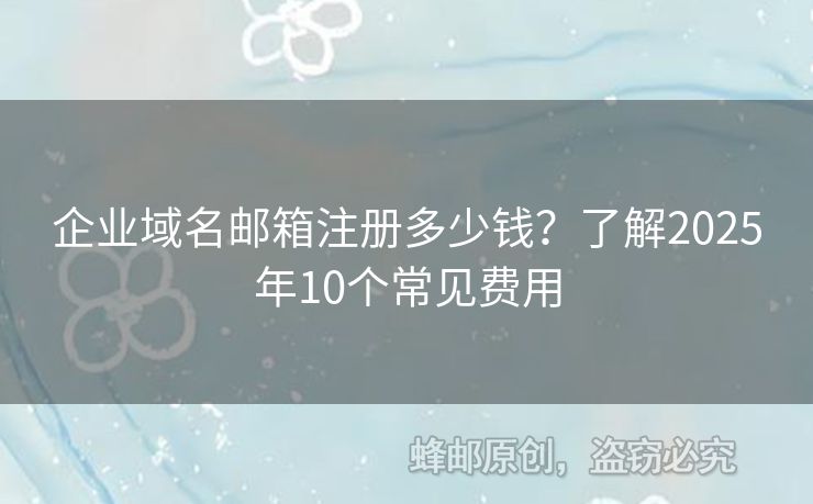 企业域名邮箱注册多少钱？了解2025年10个常见费用