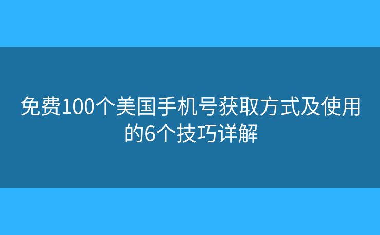 免费100个美国手机号获取方式及使用的6个技巧详解