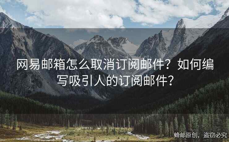 网易邮箱怎么取消订阅邮件？如何编写吸引人的订阅邮件？