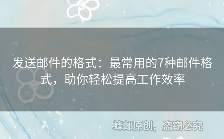 发送邮件的格式：最常用的7种邮件格式，助你轻松提高工作效率