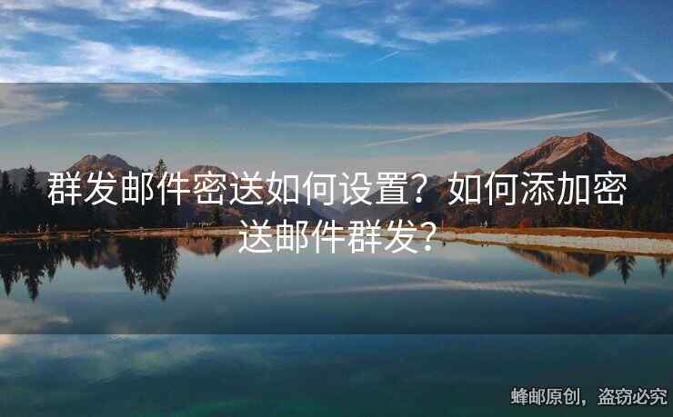 群发邮件密送如何设置？如何添加密送邮件群发？