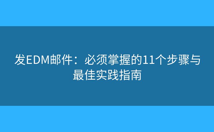 发EDM邮件:必须掌握的11个步骤与最佳实践指南 发EDM邮件:必须掌握的11个步骤与最佳实践指南