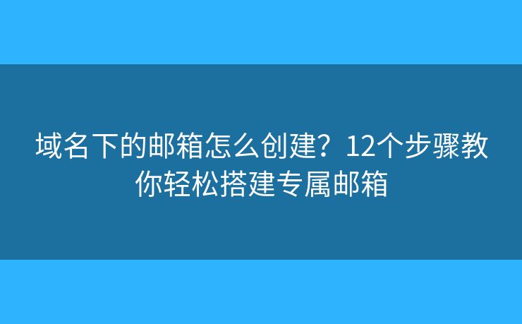 域名下的邮箱怎么创建?12个步骤教你轻松搭建专属邮箱 域名下的邮箱怎么创建?12个步骤教你轻松搭建专属邮箱