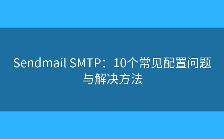 Sendmail SMTP：10个常见配置问题与解决方法