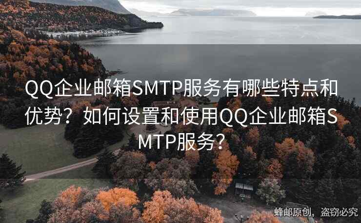 QQ企业邮箱SMTP服务有哪些特点和优势？如何设置和使用QQ企业邮箱SMTP服务？
