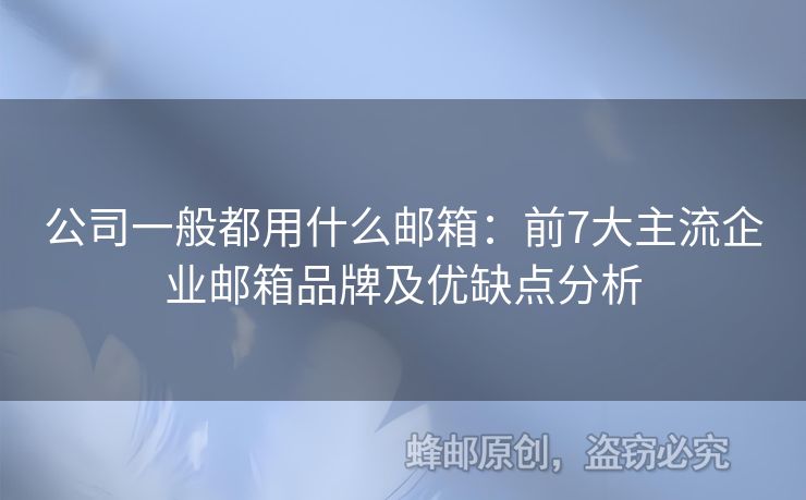 公司一般都用什么邮箱：前7大主流企业邮箱品牌及优缺点分析