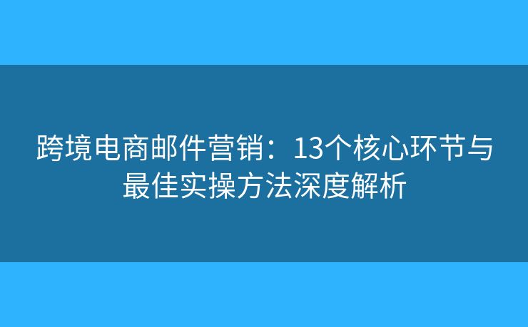 跨境电商邮件营销:13个核心环节与最佳实操方法深度解析 跨境电商邮件营销:13个核心环节与最佳实操方法深度解析