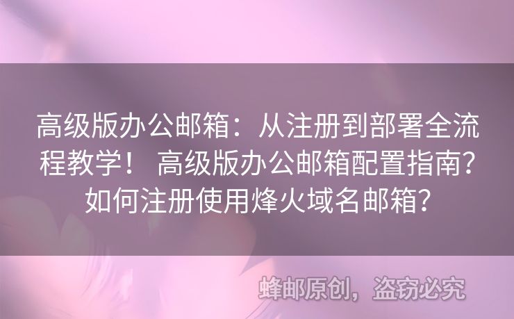 高级版办公邮箱：从注册到部署全流程教学！ 高级版办公邮箱配置指南？如何注册使用烽火域名邮箱？