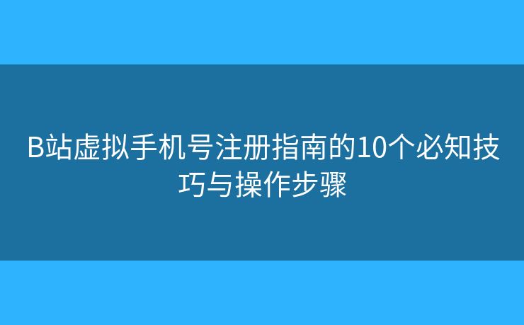 B站虚拟手机号注册指南的10个必知技巧与操作步骤