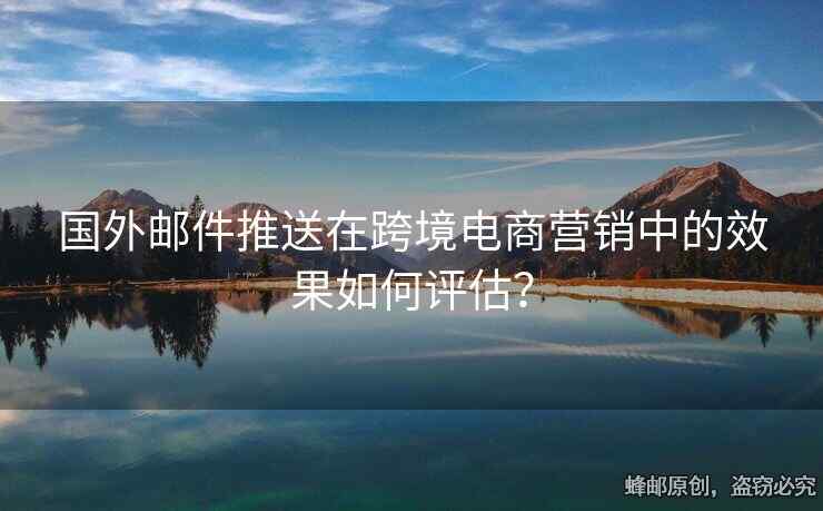 国外邮件推送在跨境电商营销中的效果如何评估？