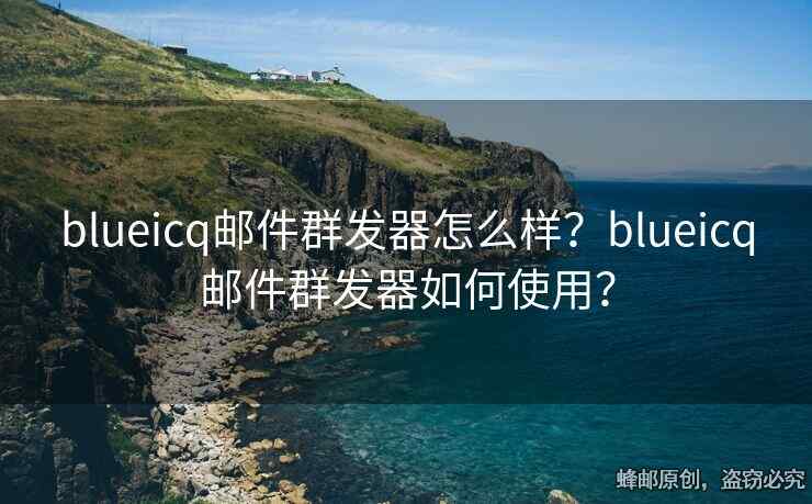 blueicq邮件群发器怎么样？blueicq邮件群发器如何使用？