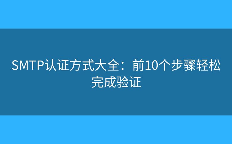 SMTP认证方式大全:前10个步骤轻松完成验证 SMTP认证方式大全:前10个步骤轻松完成验证