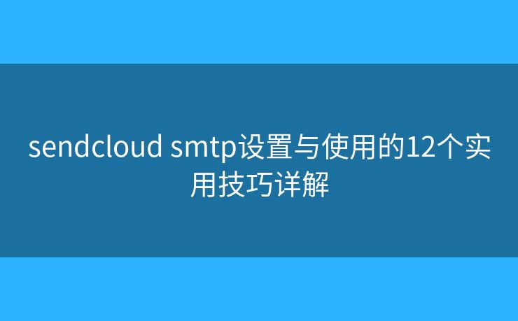 sendcloud smtp设置与使用的12个实用技巧详解