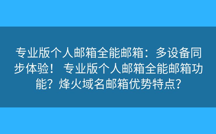 专业版个人邮箱全能邮箱：多设备同步体验！ 专业版个人邮箱全能邮箱功能？烽火域名邮箱优势特点？