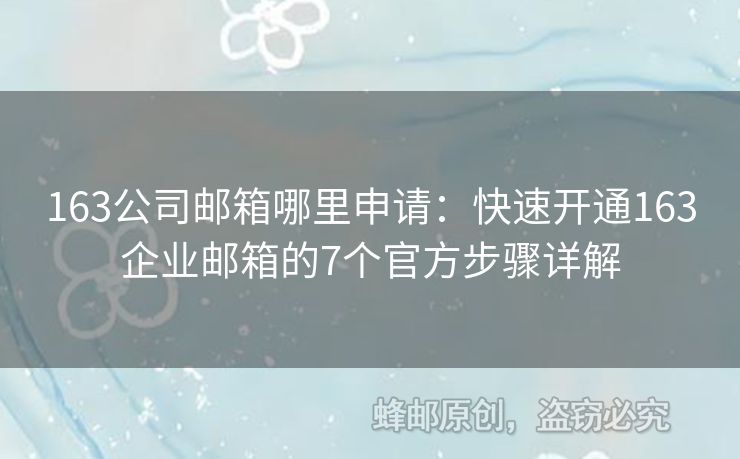 163公司邮箱哪里申请：快速开通163企业邮箱的7个官方步骤详解