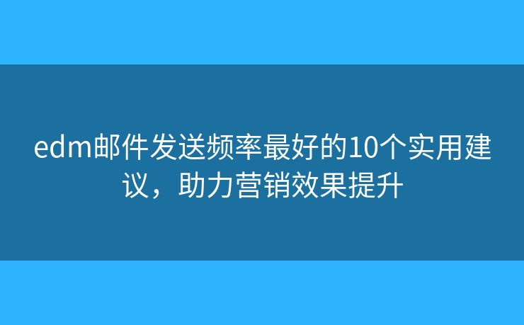 edm邮件发送频率最好的10个实用建议，助力营销效果提升