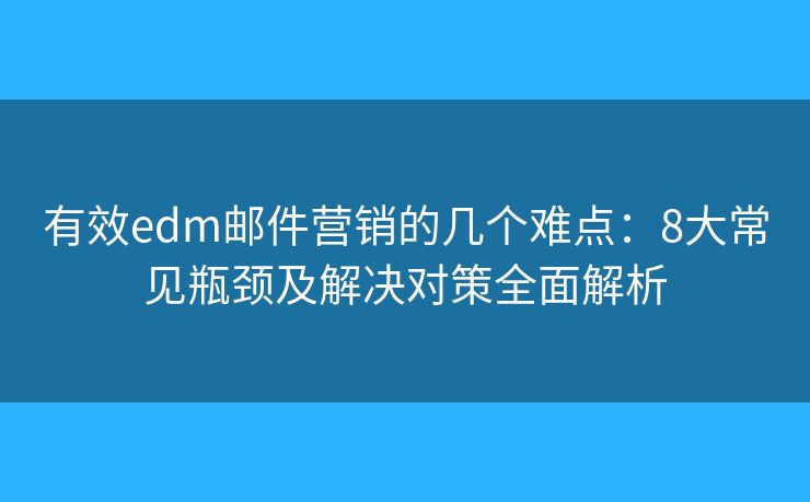 有效edm邮件营销的几个难点：8大常见瓶颈及解决对策全面解析