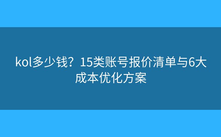 kol多少钱？15类账号报价清单与6大成本优化方案