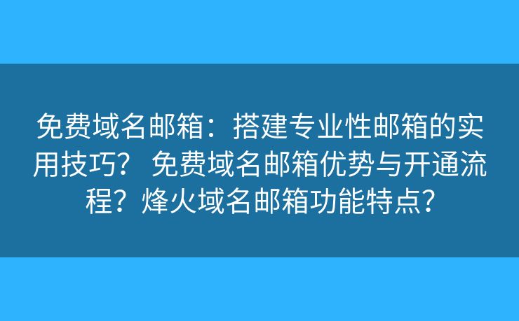 免费域名邮箱:搭建专业性邮箱的实用技巧? 免费域名邮箱优势与开通流程?烽火域名邮箱功能特点? 免费域名邮箱:搭建专业性邮箱的实用技巧? 免费域名邮箱优势与开通流程?烽火域名邮箱功能特点?