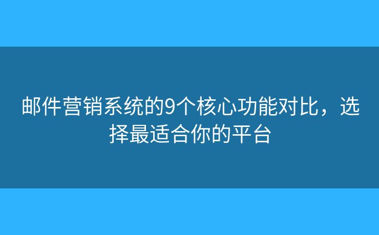 邮件营销系统的9个核心功能对比，选择最适合你的平台