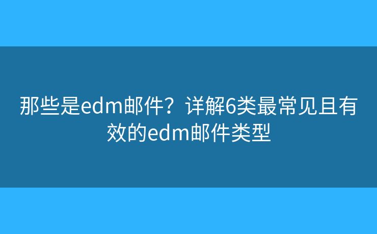 那些是edm邮件？详解6类最常见且有效的edm邮件类型