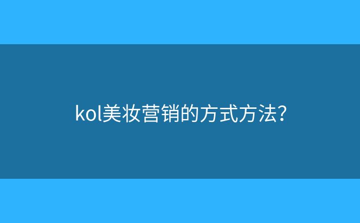 kol美妆营销的方式方法? kol美妆营销的方式方法?