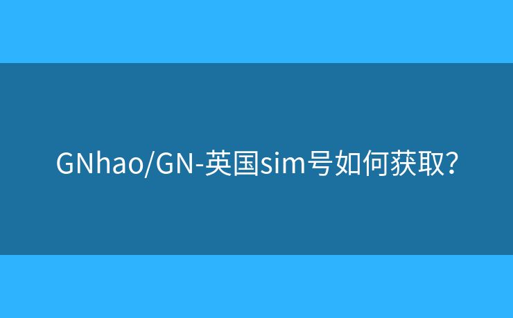 GNhao/GN-英国sim号如何获取？
