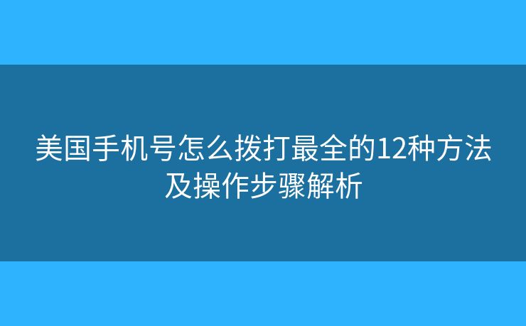 美国手机号怎么拨打最全的12种方法及操作步骤解析 美国手机号怎么拨打最全的12种方法及操作步骤解析
