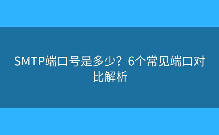SMTP端口号是多少？6个常见端口对比解析