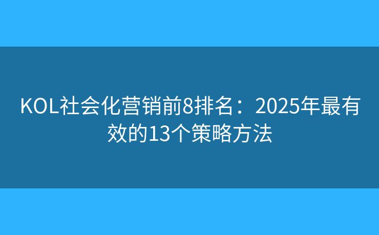 KOL社会化营销前8排名：2025年最有效的13个策略方法