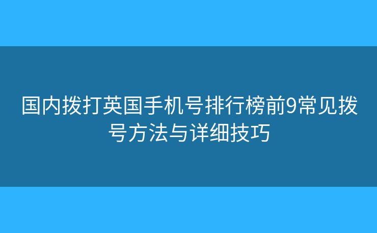 国内拨打英国手机号排行榜前9常见拨号方法与详细技巧