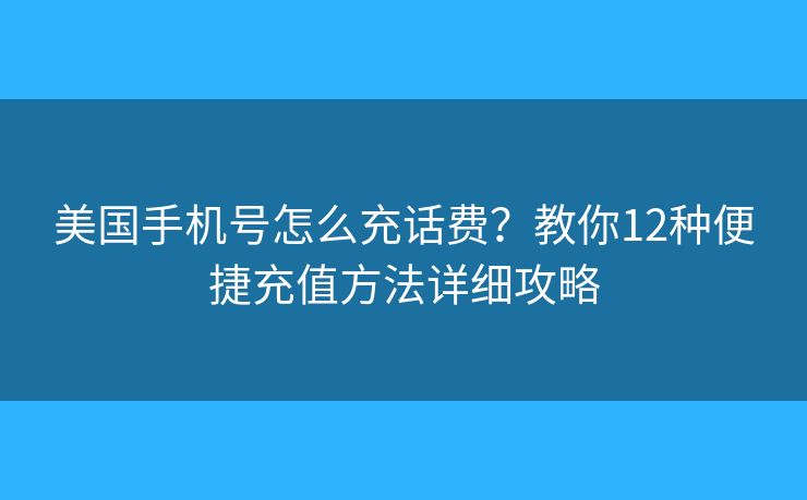 美国手机号怎么充话费？教你12种便捷充值方法详细攻略