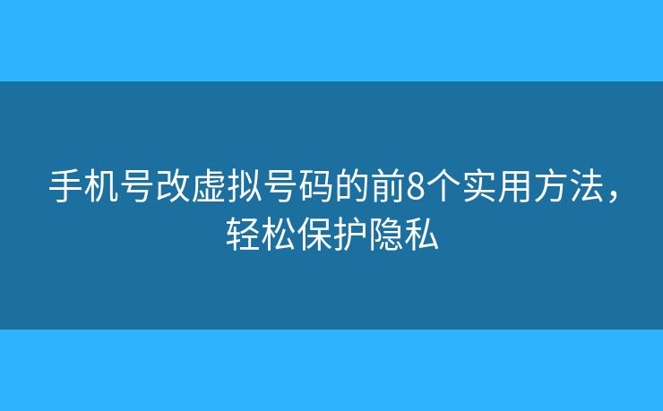 手机号改虚拟号码的前8个实用方法,轻松保护隐私 手机号改虚拟号码的前8个实用方法,轻松保护隐私