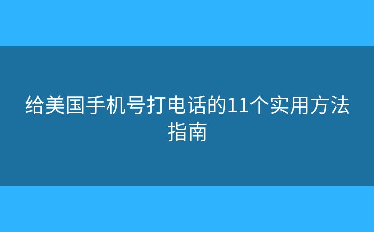 给美国手机号打电话的11个实用方法指南 给美国手机号打电话的11个实用方法指南