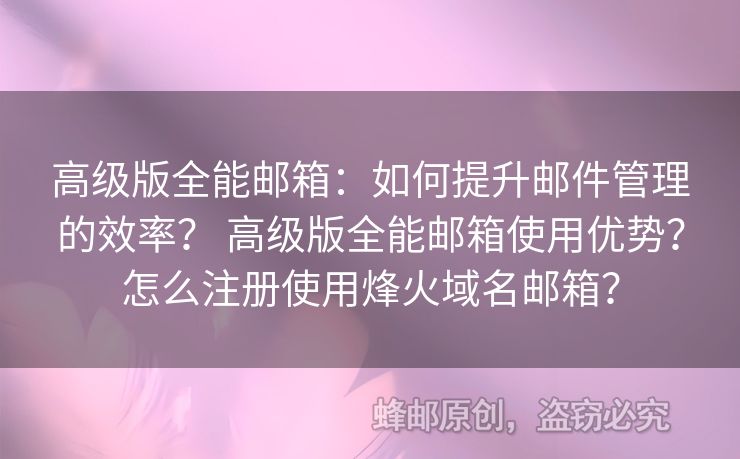 高级版全能邮箱：如何提升邮件管理的效率？ 高级版全能邮箱使用优势？怎么注册使用烽火域名邮箱？