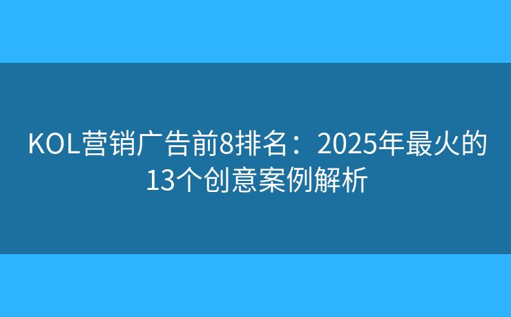 KOL营销广告前8排名:2025年最火的13个创意案例解析 KOL营销广告前8排名:2025年最火的13个创意案例解析