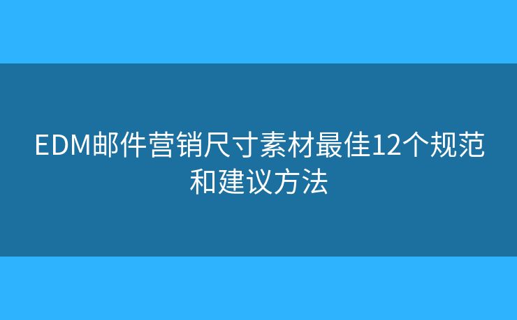 EDM邮件营销尺寸素材最佳12个规范和建议方法 EDM邮件营销尺寸素材最佳12个规范和建议方法