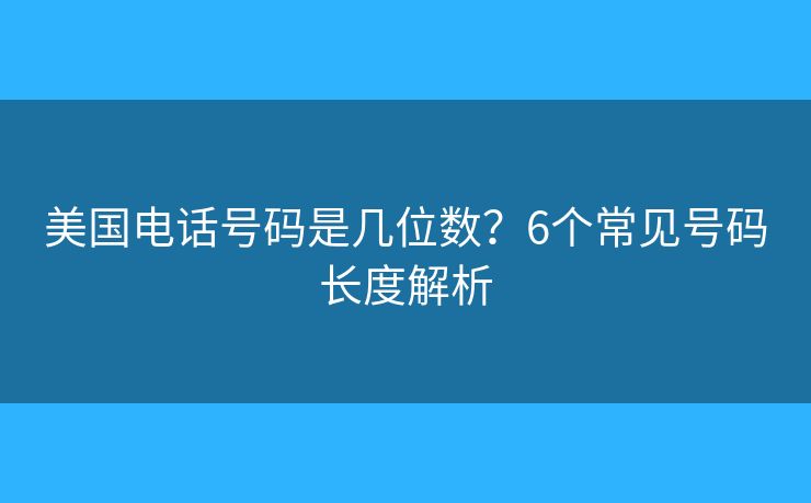 美国电话号码是几位数?6个常见号码长度解析 美国电话号码是几位数?6个常见号码长度解析