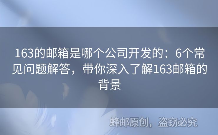 163的邮箱是哪个公司开发的：6个常见问题解答，带你深入了解163邮箱的背景