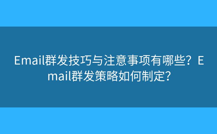 Email群发技巧与注意事项有哪些？Email群发策略如何制定？