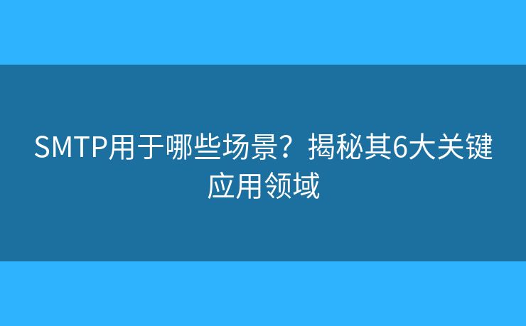 SMTP用于哪些场景？揭秘其6大关键应用领域