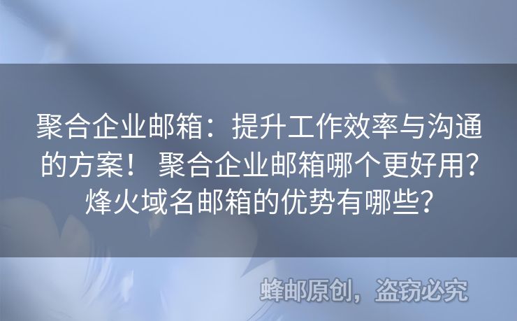 聚合企业邮箱：提升工作效率与沟通的方案！ 聚合企业邮箱哪个更好用？烽火域名邮箱的优势有哪些？