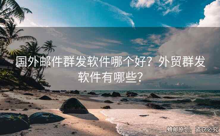 国外邮件群发软件哪个好？外贸群发软件有哪些？