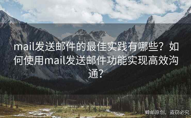 mail发送邮件的最佳实践有哪些？如何使用mail发送邮件功能实现高效沟通？